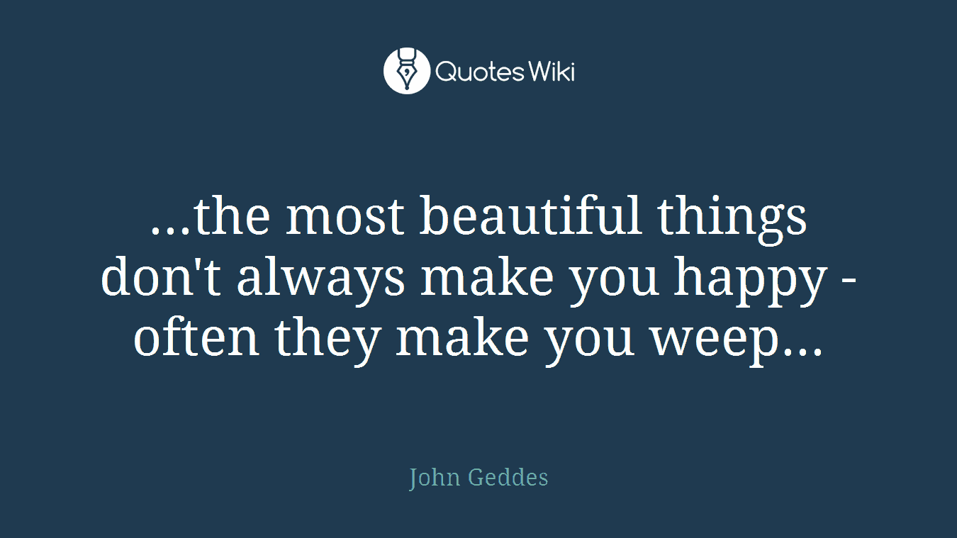 ...the most beautiful things don't always make you happy - often they make you weep...