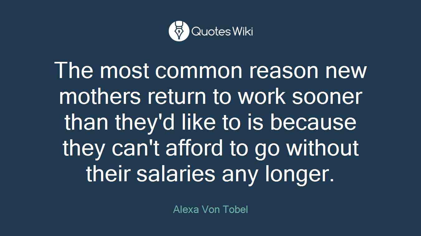 The most common reason new mothers return to work sooner than they'd like to is because they can't afford to go without their salaries any longer.