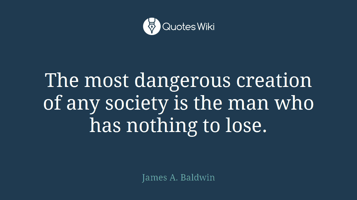 The most dangerous creation of any society is the man who has nothing to lose.