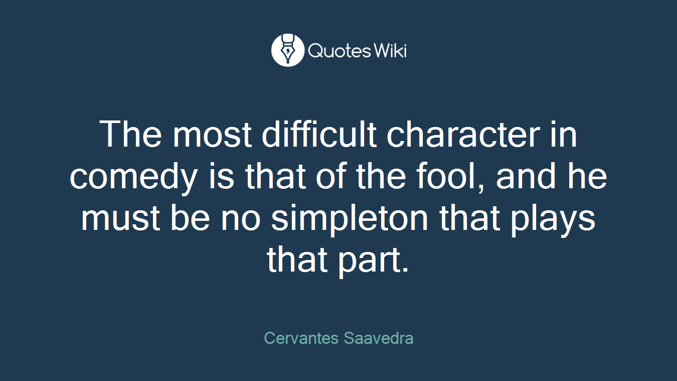 The most difficult character in comedy is that of the fool, and he must be no simpleton that plays that part.