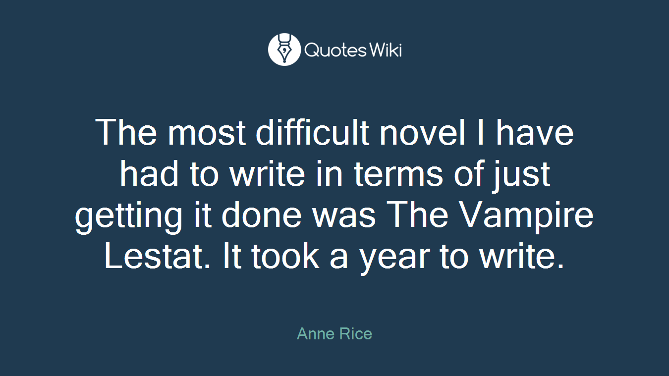The most difficult novel I have had to write in terms of just getting it done was The Vampire Lestat. It took a year to write.