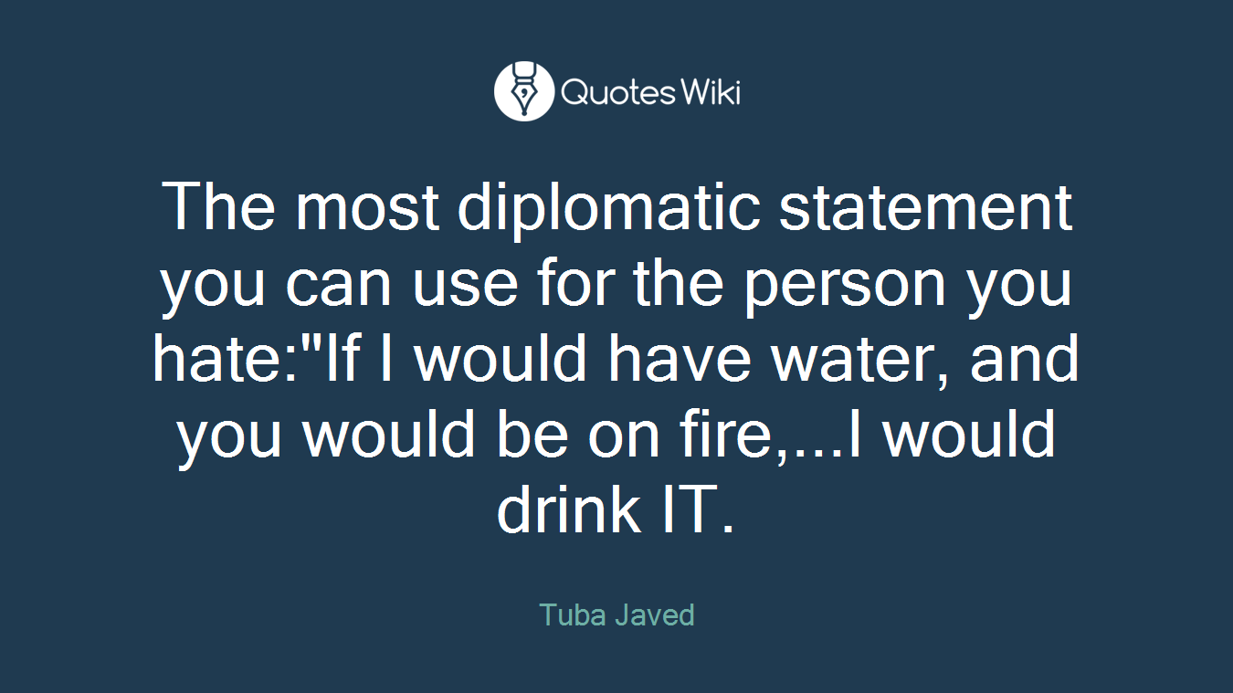 The most diplomatic statement you can use for the person you hate:"If I would have water, and you would be on fire,...I would drink IT.