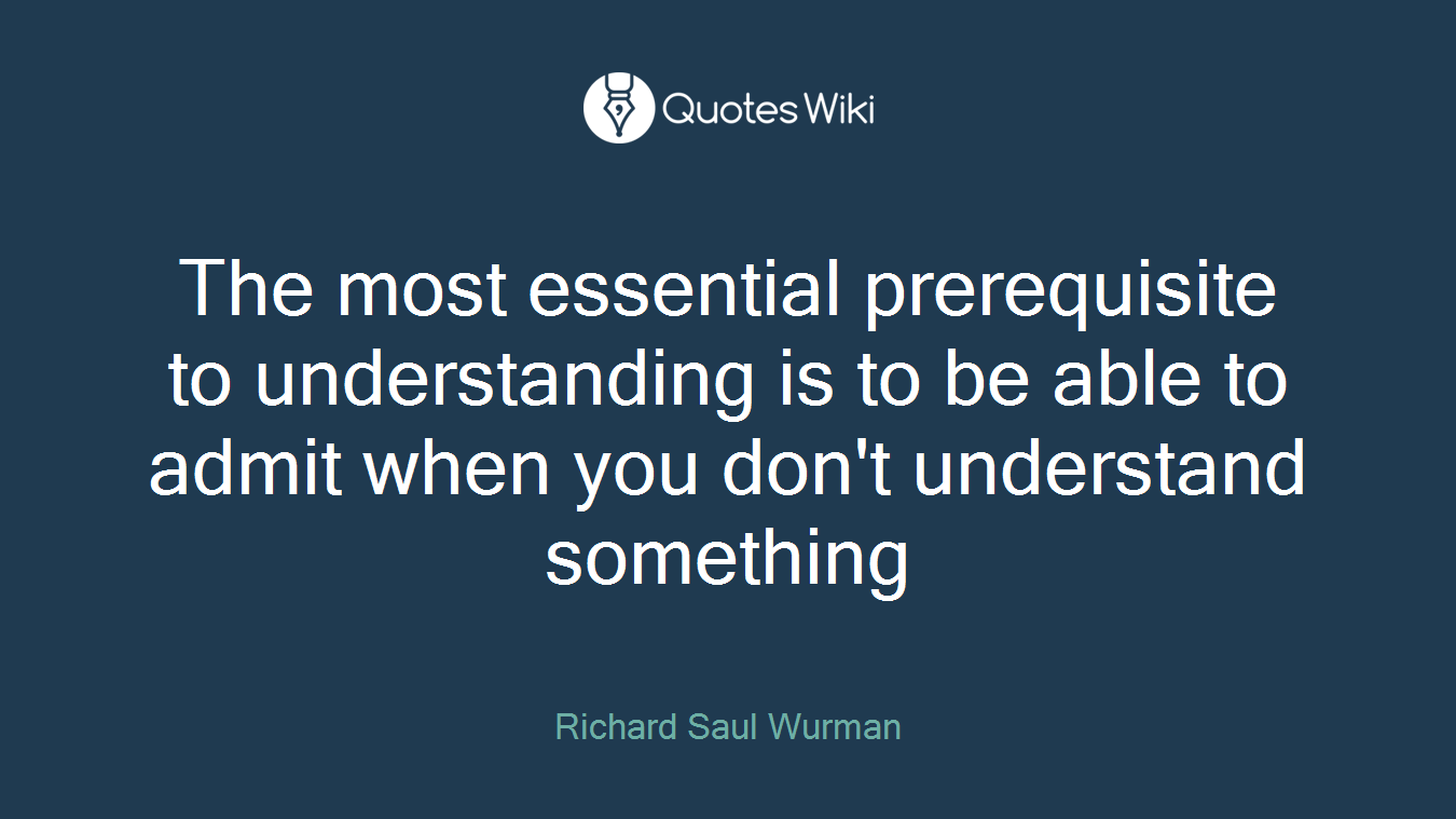 The most essential prerequisite to understanding is to be able to admit when you don't understand something