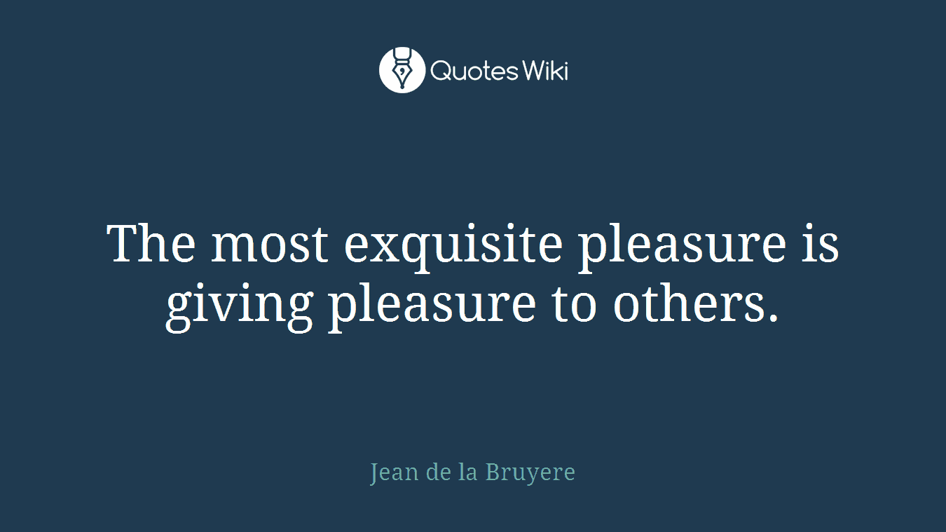 The most exquisite pleasure is giving pleasure to others.