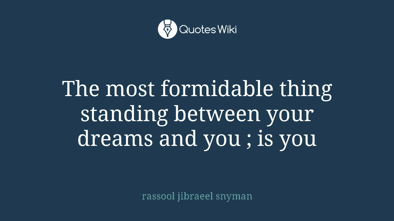 The most formidable thing standing between your dreams and you ; is you