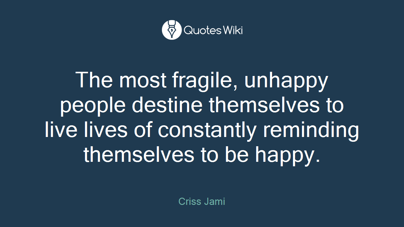 The most fragile, unhappy people destine themselves to live lives of constantly reminding themselves to be happy.