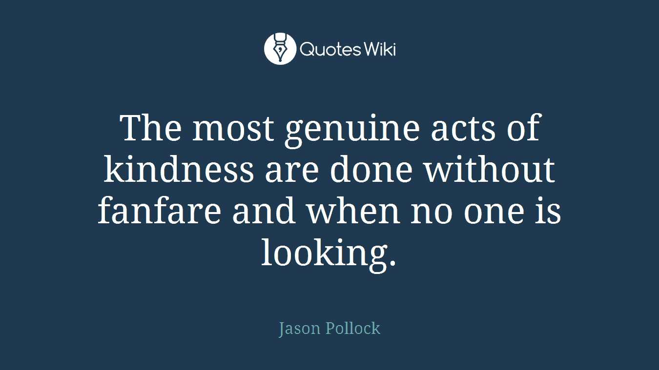 The most genuine acts of kindness are done without fanfare and when no one is looking.