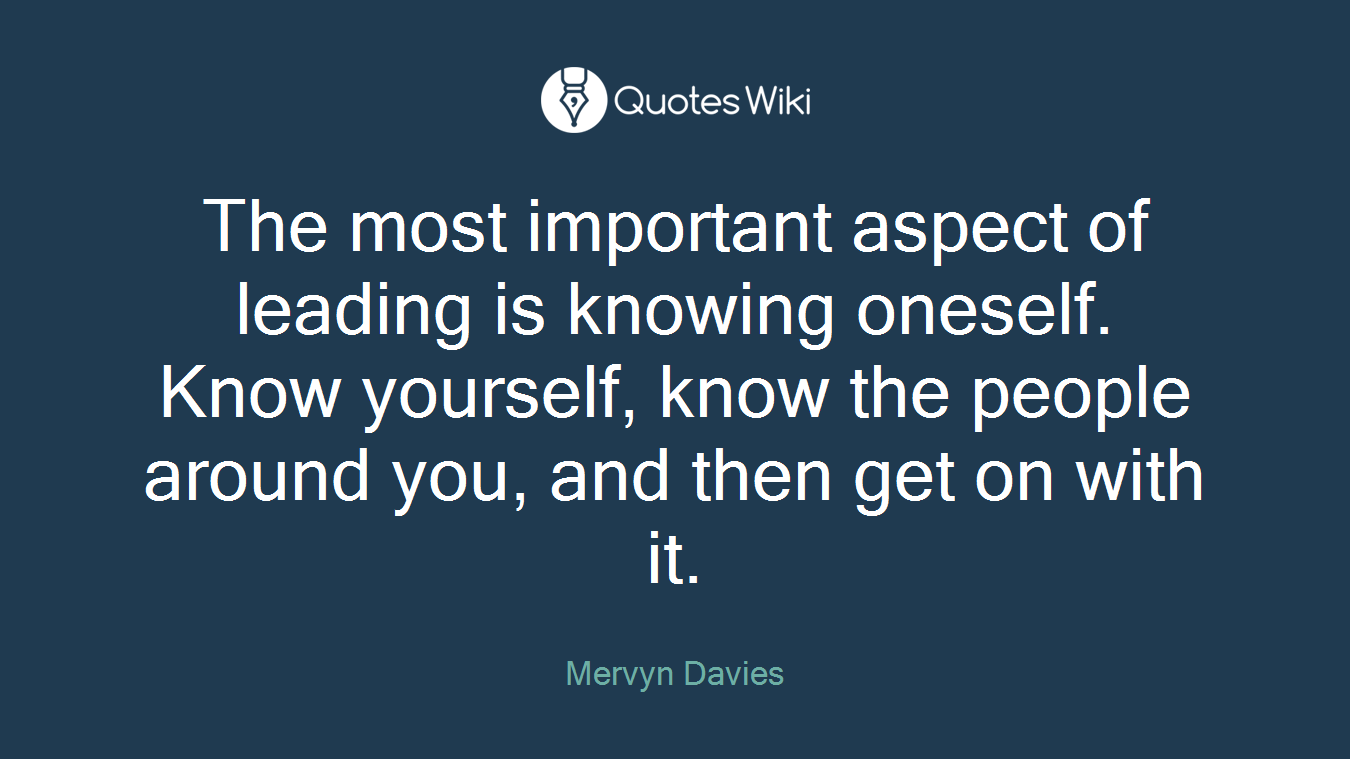 The most important aspect of leading is knowing oneself. Know yourself, know the people around you, and then get on with it.