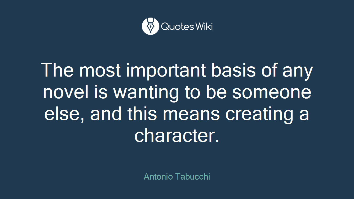 The most important basis of any novel is wanting to be someone else, and this means creating a character.