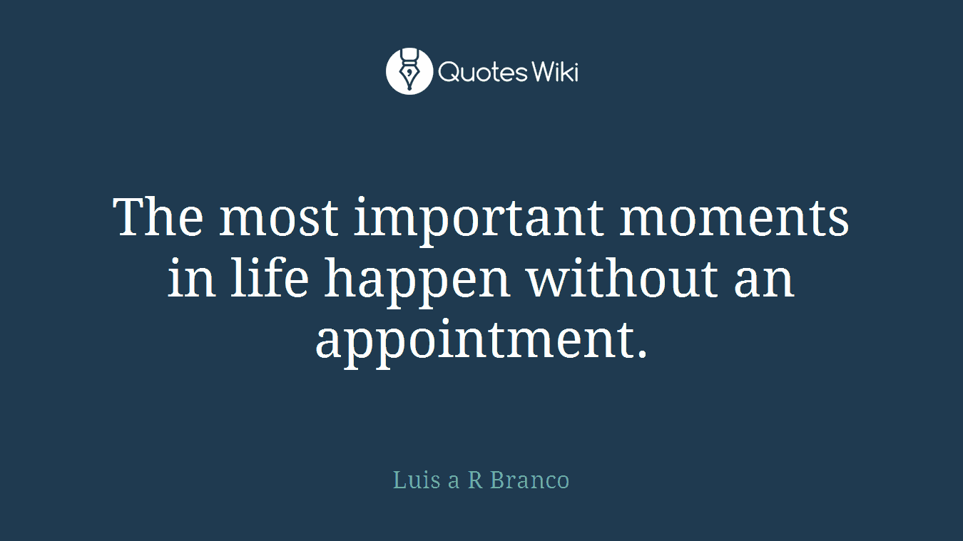 The most important moments in life happen without an appointment.