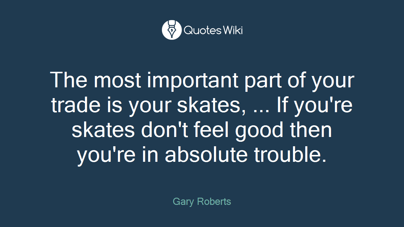 The most important part of your trade is your skates, ... If you're skates don't feel good then you're in absolute trouble.