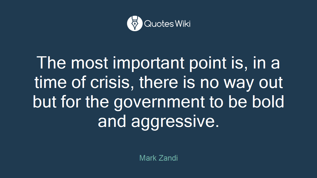 The most important point is, in a time of crisis, there is no way out but for the government to be bold and aggressive.