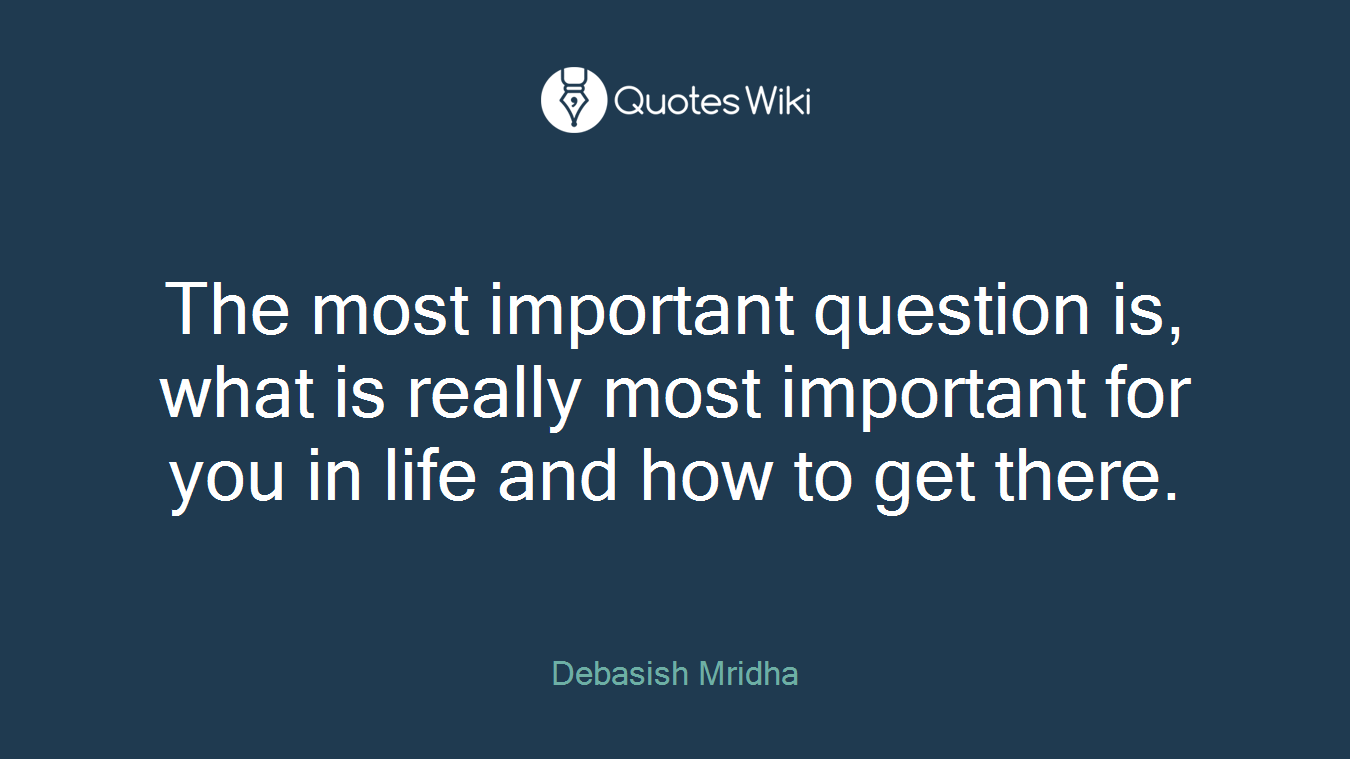 The most important question is, what is really most important for you in life and how to get there.