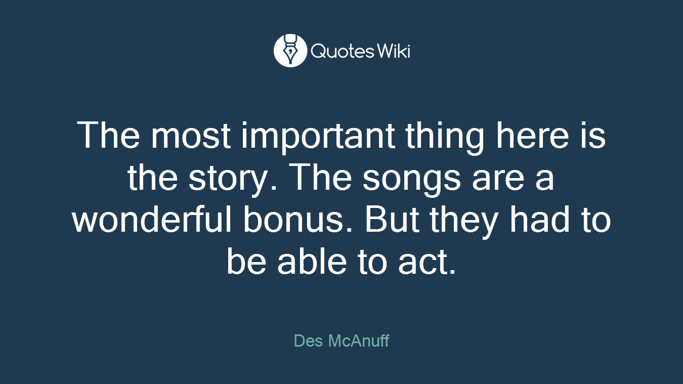 The most important thing here is the story. The songs are a wonderful bonus. But they had to be able to act.