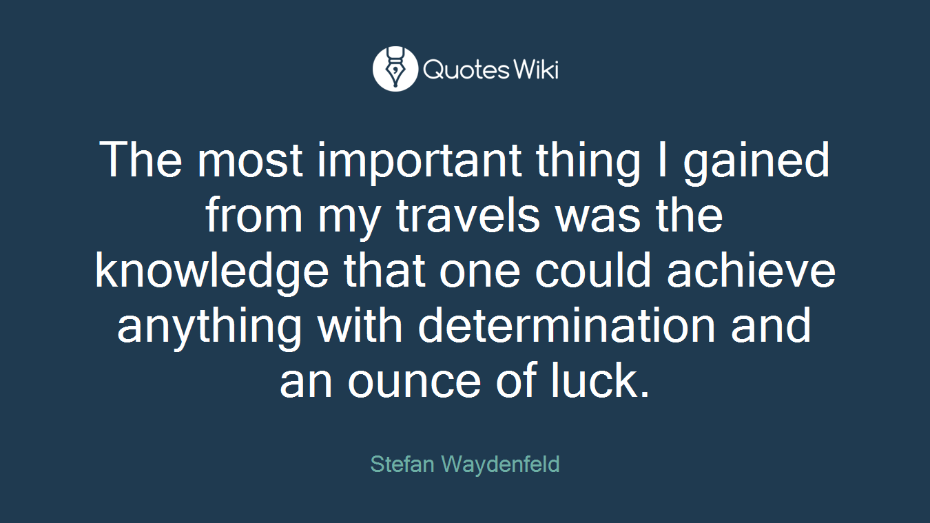 The most important thing I gained from my travels was the knowledge that one could achieve anything with determination and an ounce of luck.