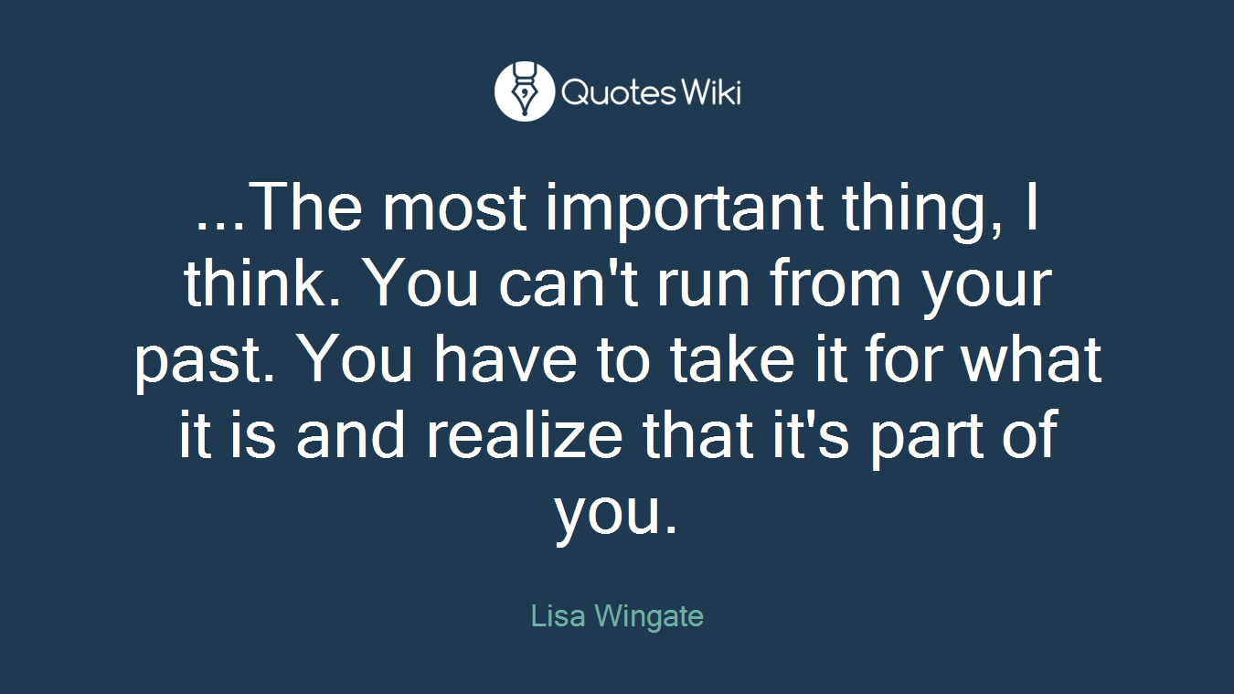 ...The most important thing, I think. You can't run from your past. You have to take it for what it is and realize that it's part of you.