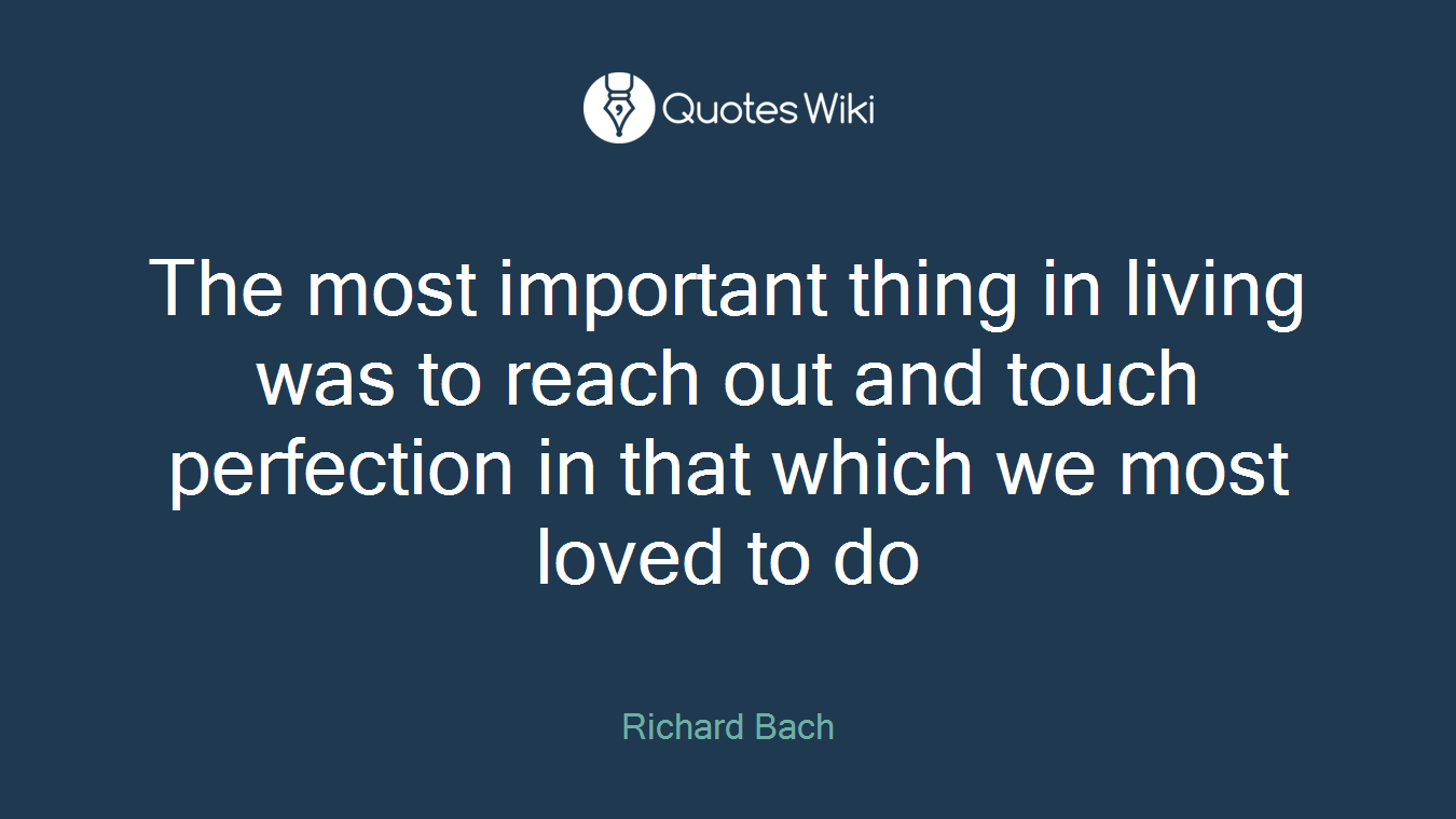 The most important thing in living was to reach out and touch perfection in that which we most loved to do