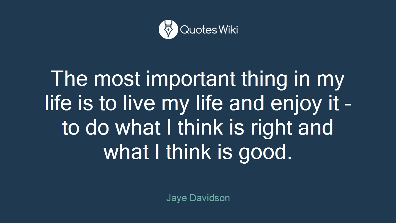 The most important thing in my life is to live my life and enjoy it - to do what I think is right and what I think is good.