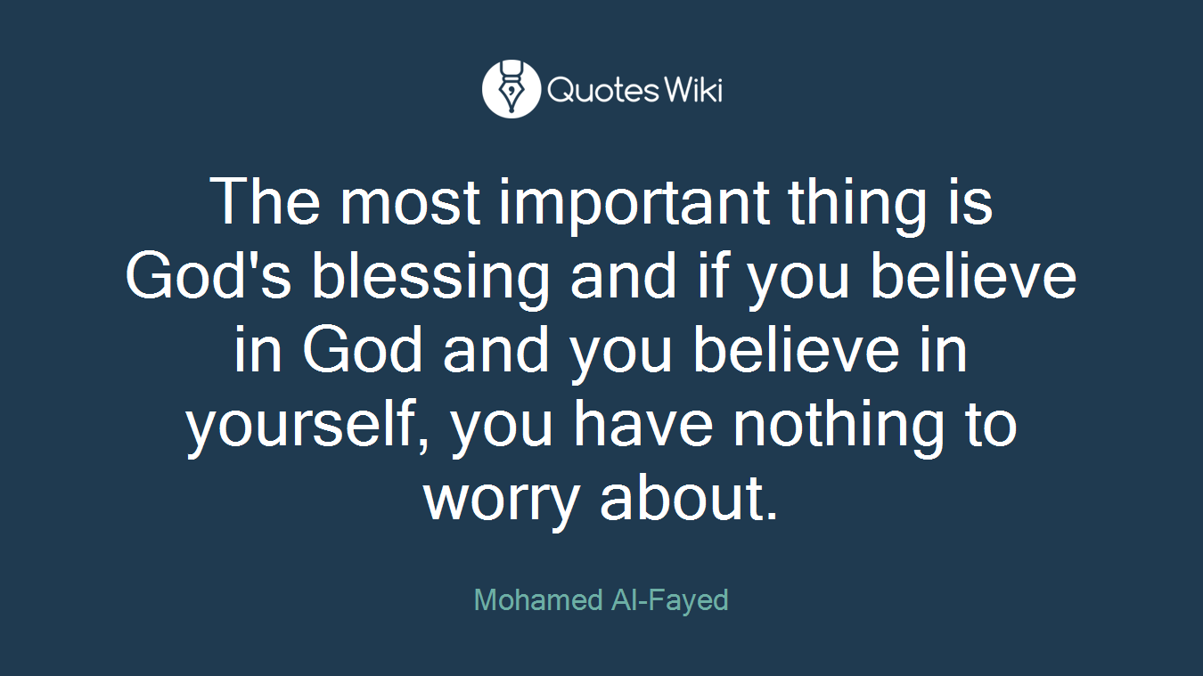 The most important thing is God's blessing and if you believe in God and you believe in yourself, you have nothing to worry about.