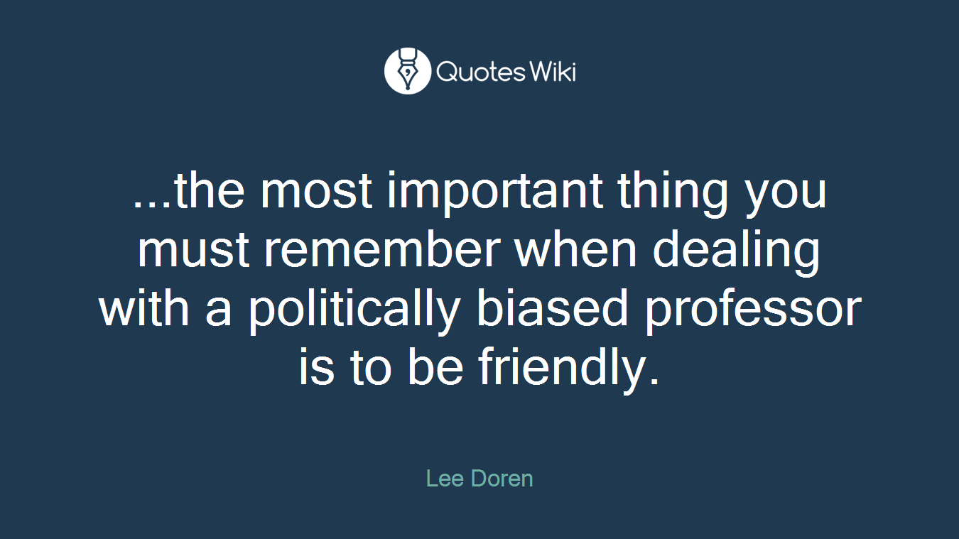 ...the most important thing you must remember when dealing with a politically biased professor is to be friendly.