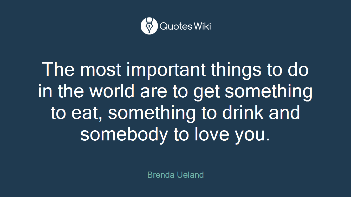 The most important things to do in the world are to get something to eat, something to drink and somebody to love you.