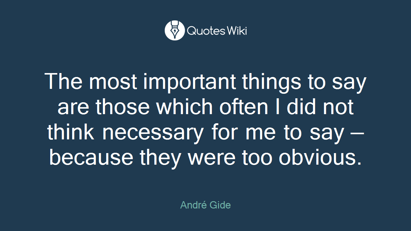 The most important things to say are those which often I did not think necessary for me to say — because they were too obvious.