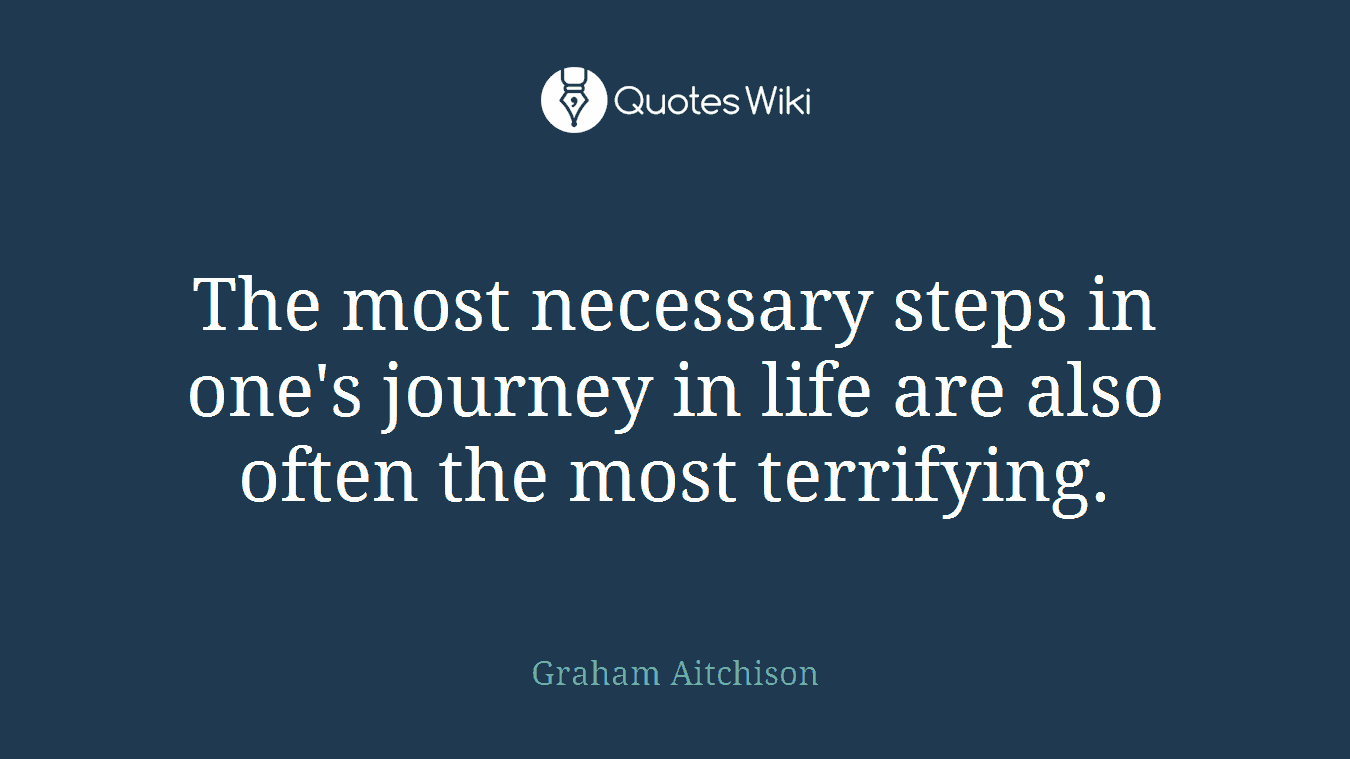 The most necessary steps in one's journey in life are also often the most terrifying.