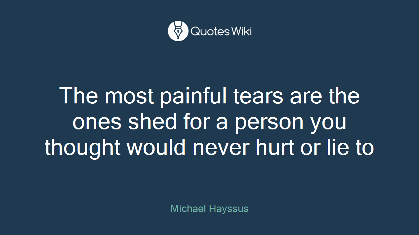 The most painful tears are the ones shed for a person you thought would never hurt or lie to