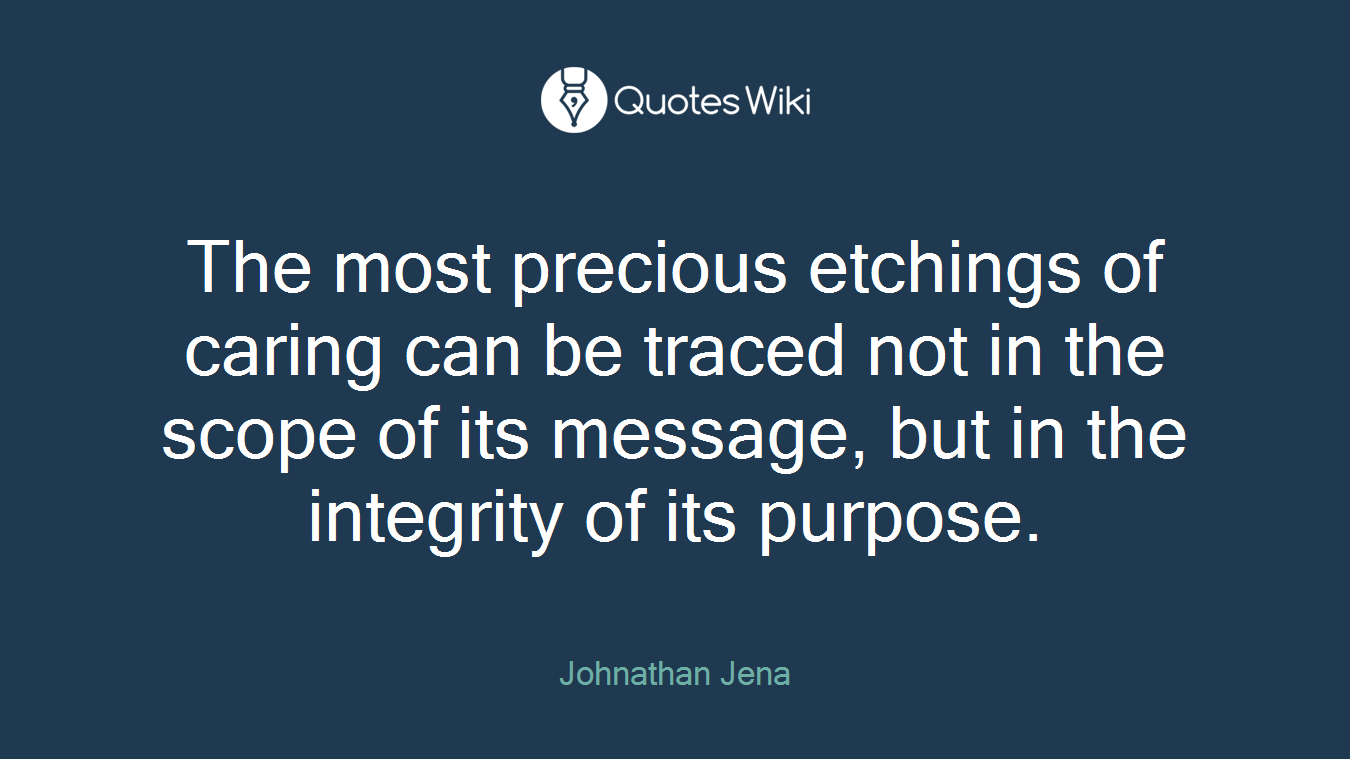 The most precious etchings of caring can be traced not in the scope of its message, but in the integrity of its purpose.