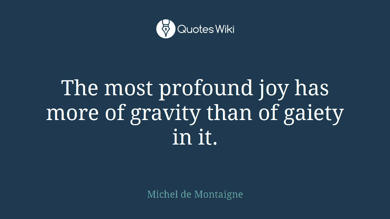 The most profound joy has more of gravity than of gaiety in it.