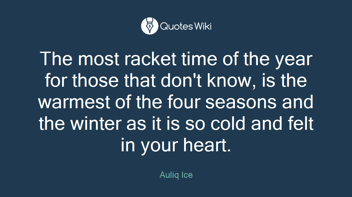 The most racket time of the year for those that don't know, is the warmest of the four seasons and the winter as it is so cold and felt in your heart.