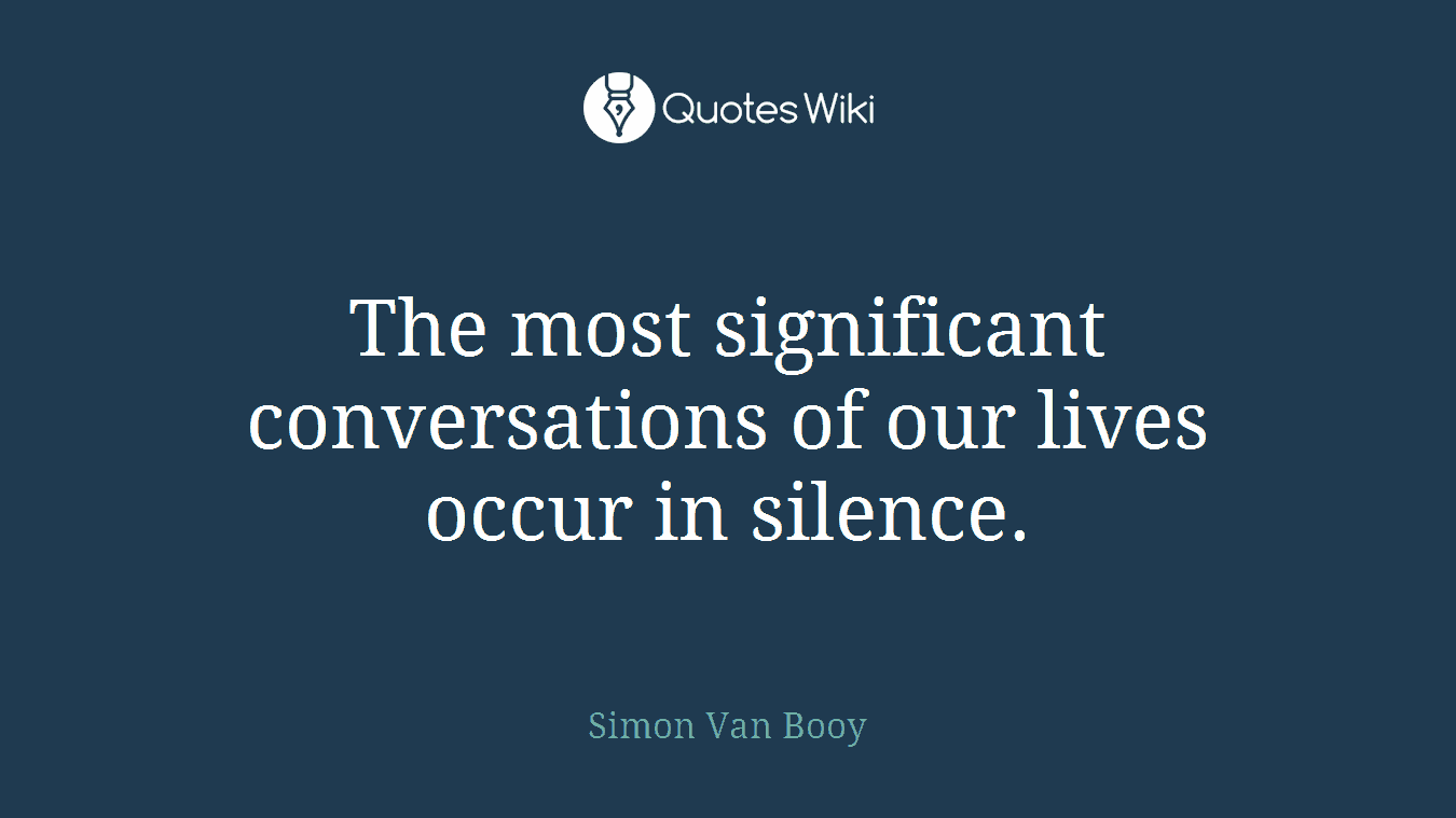 The most significant conversations of our lives occur in silence.