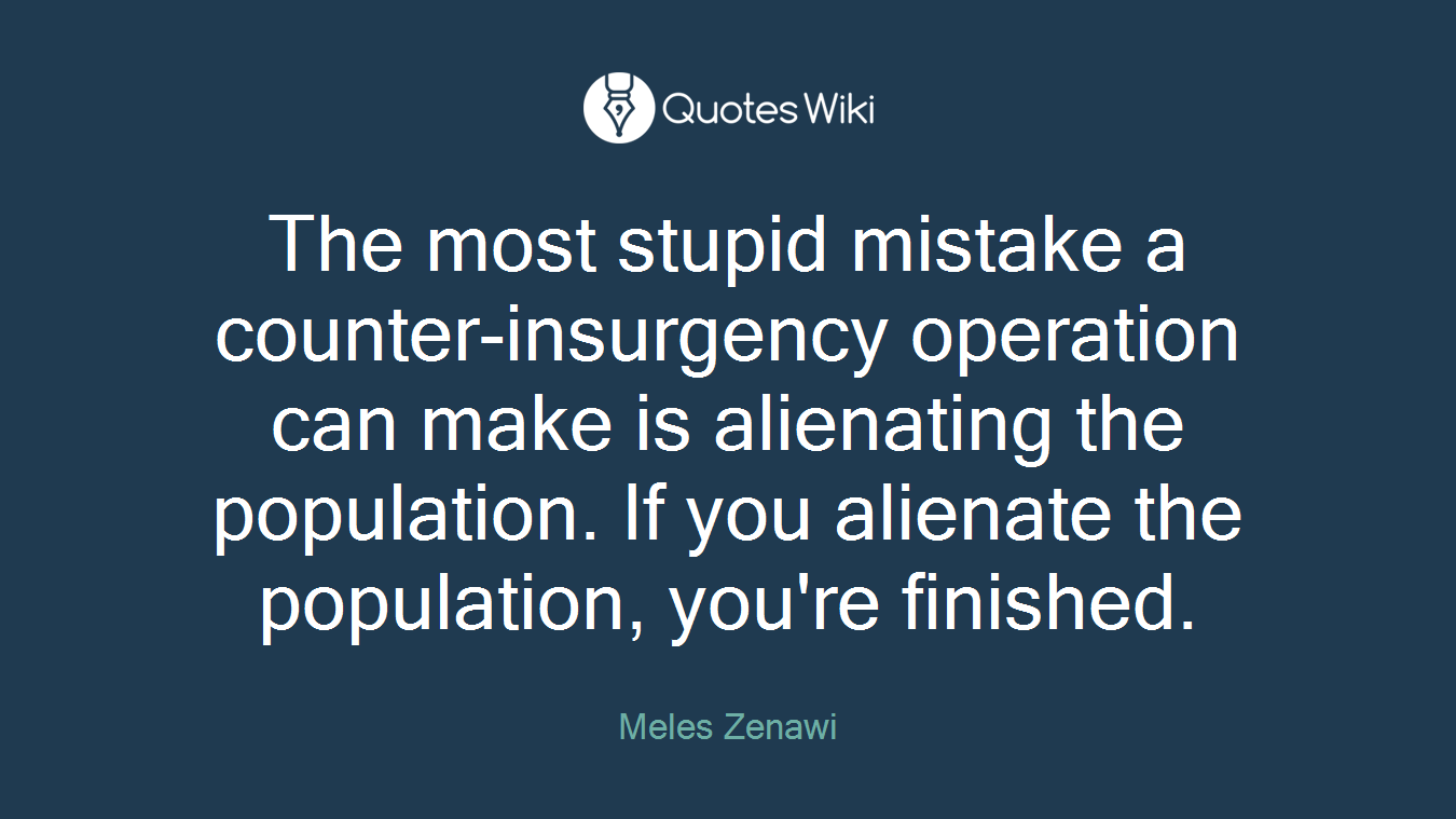 The most stupid mistake a counter-insurgency operation can make is alienating the population. If you alienate the population, you're finished.