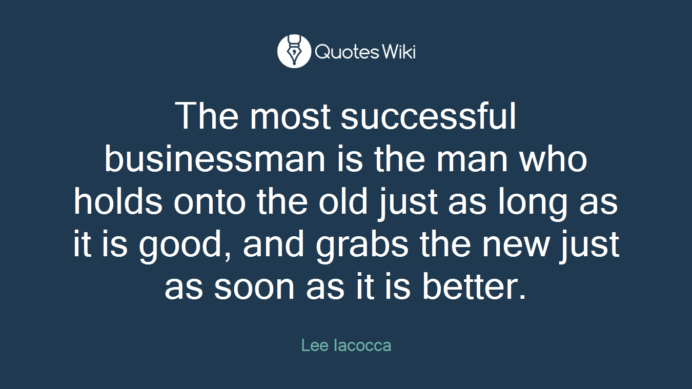 The most successful businessman is the man who holds onto the old just as long as it is good, and grabs the new just as soon as it is better.