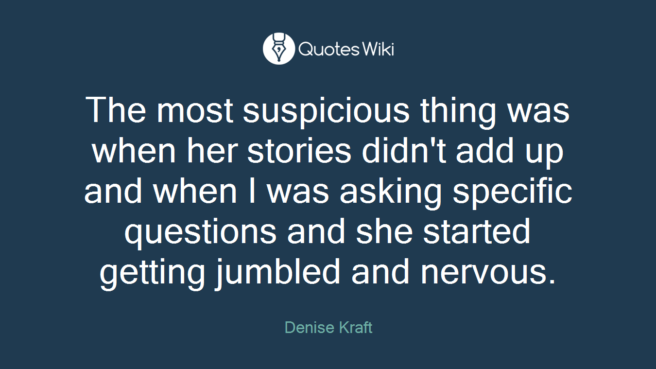 The most suspicious thing was when her stories didn't add up and when I was asking specific questions and she started getting jumbled and nervous.