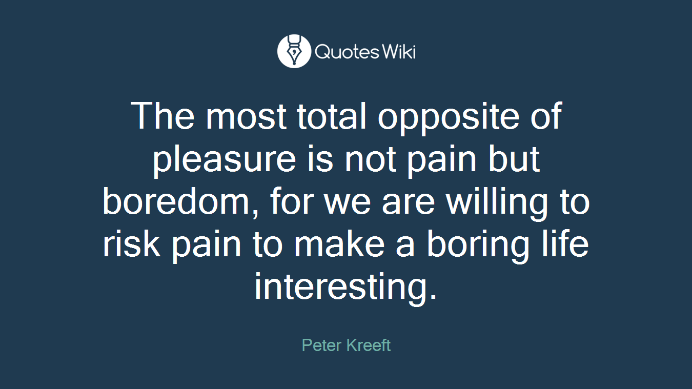 The most total opposite of pleasure is not pain but boredom, for we are willing to risk pain to make a boring life interesting.