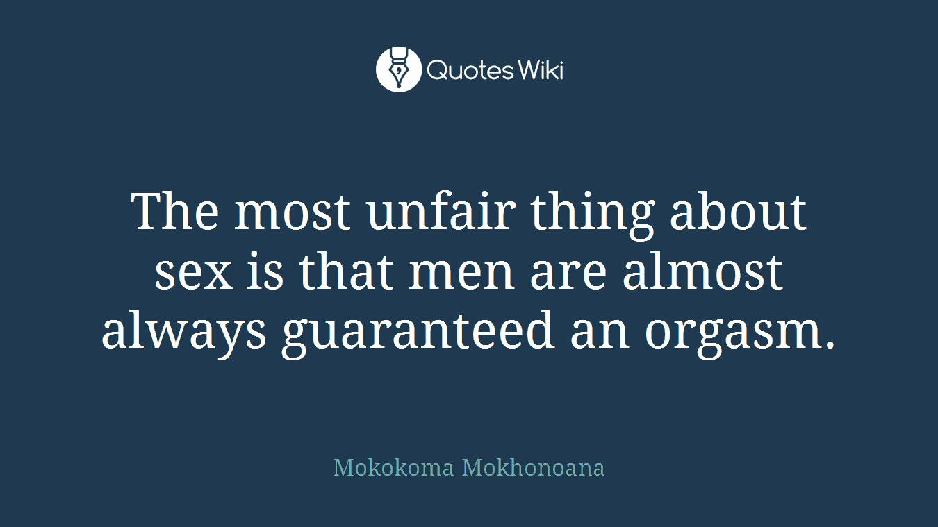 The most unfair thing about sex is that men are almost always guaranteed an orgasm.