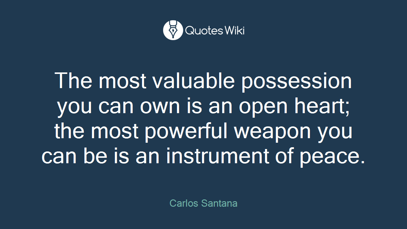 The most valuable possession you can own is an open heart; the most powerful weapon you can be is an instrument of peace.