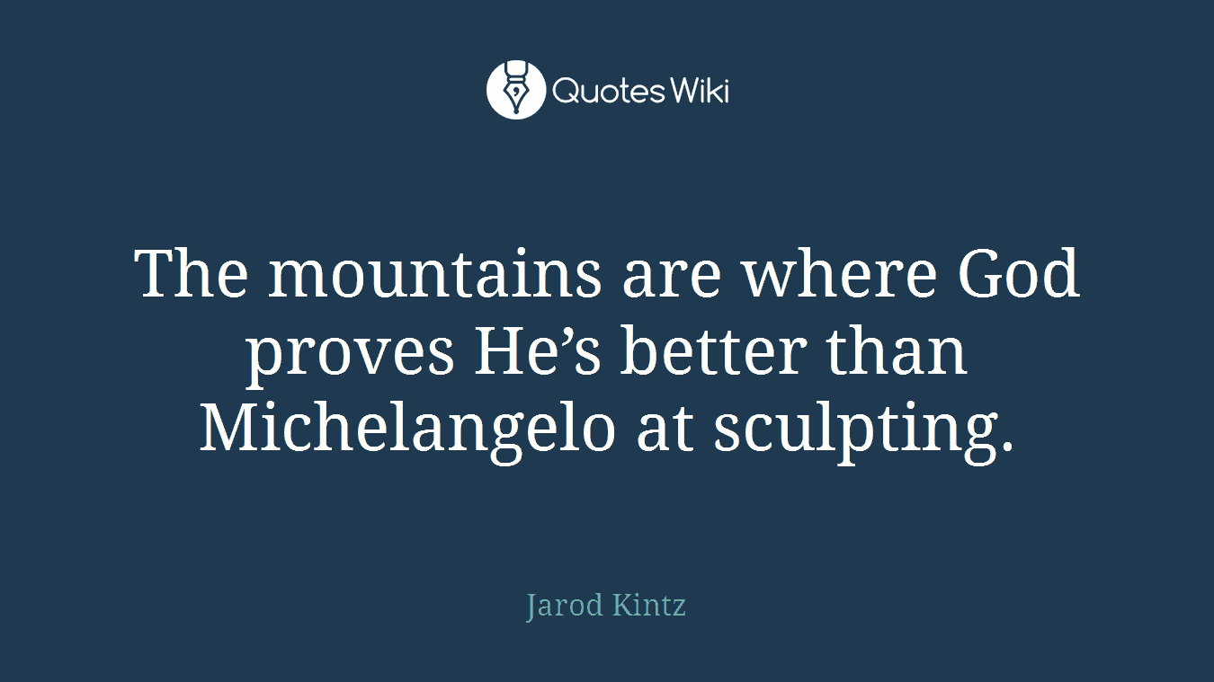 The mountains are where God proves He’s better than Michelangelo at sculpting.