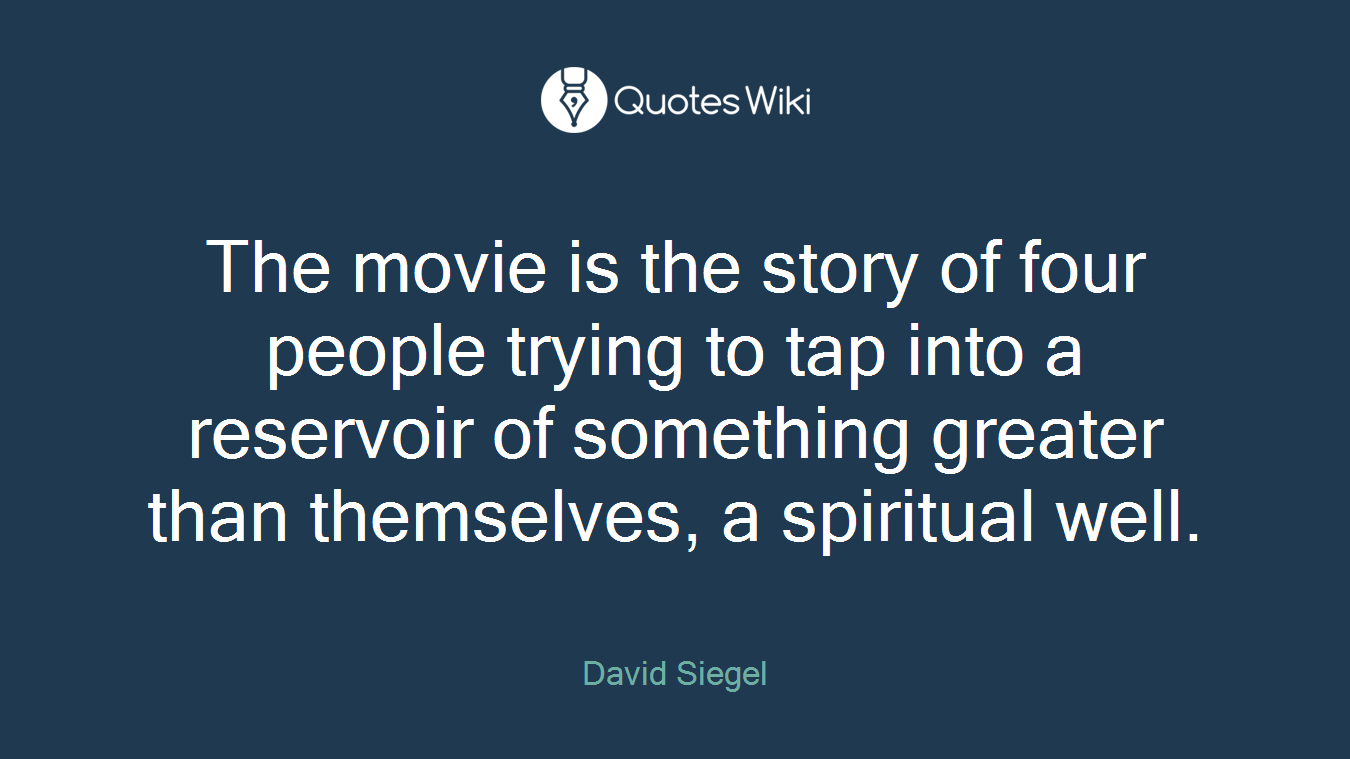 The movie is the story of four people trying to tap into a reservoir of something greater than themselves, a spiritual well.