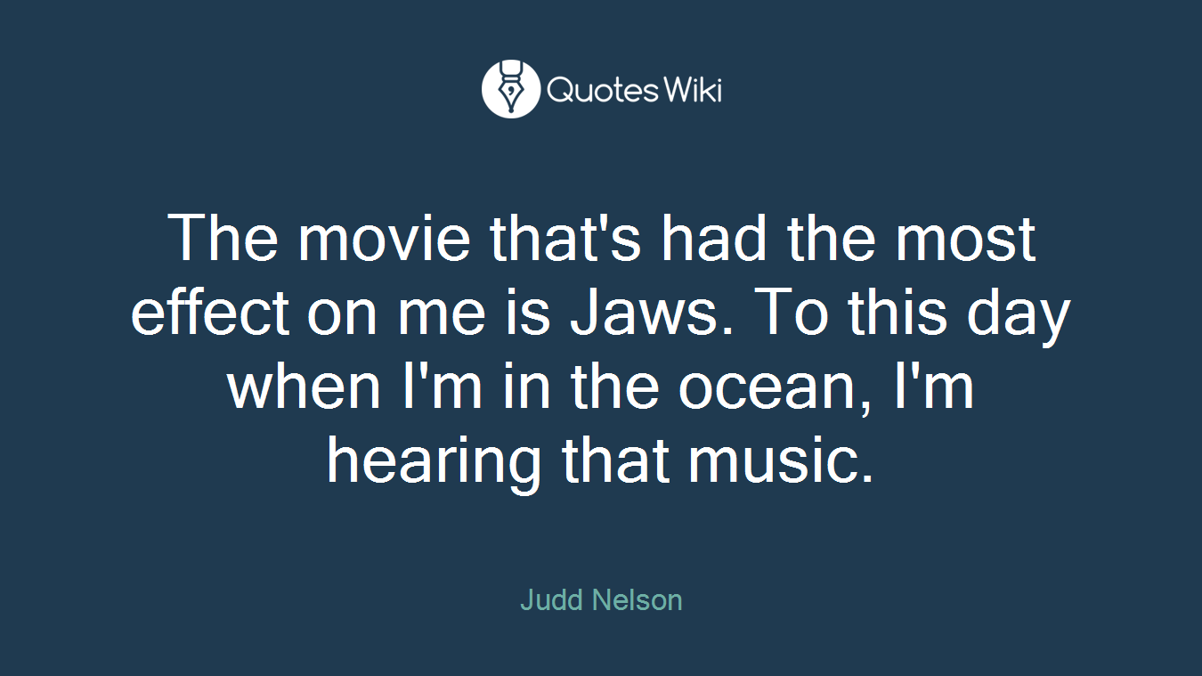 The movie that's had the most effect on me is Jaws. To this day when I'm in the ocean, I'm hearing that music.