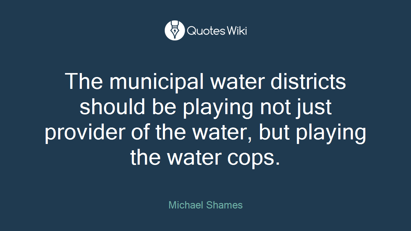 The municipal water districts should be playing not just provider of the water, but playing the water cops.