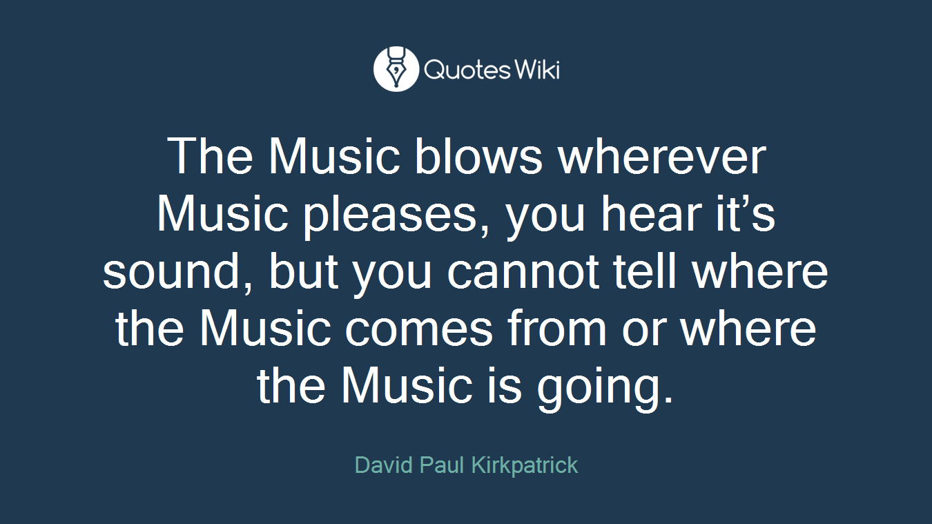The Music blows wherever Music pleases, you hear it’s sound, but you cannot tell where the Music comes from or where the Music is going.