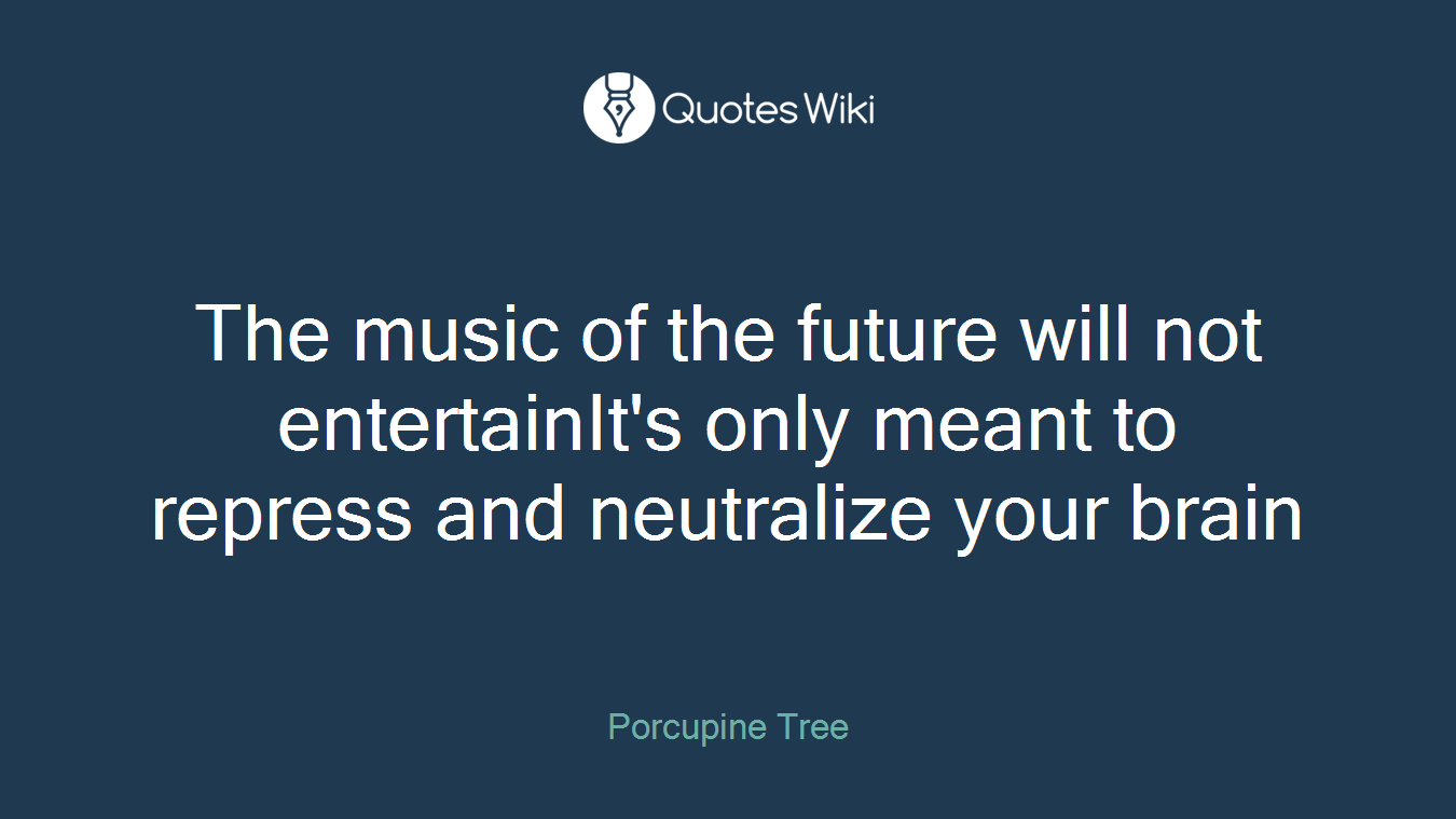 The music of the future will not entertainIt's only meant to repress and neutralize your brain
