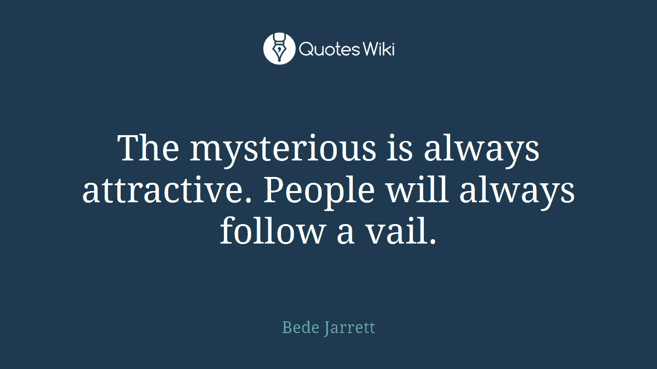 The mysterious is always attractive. People will always follow a vail.