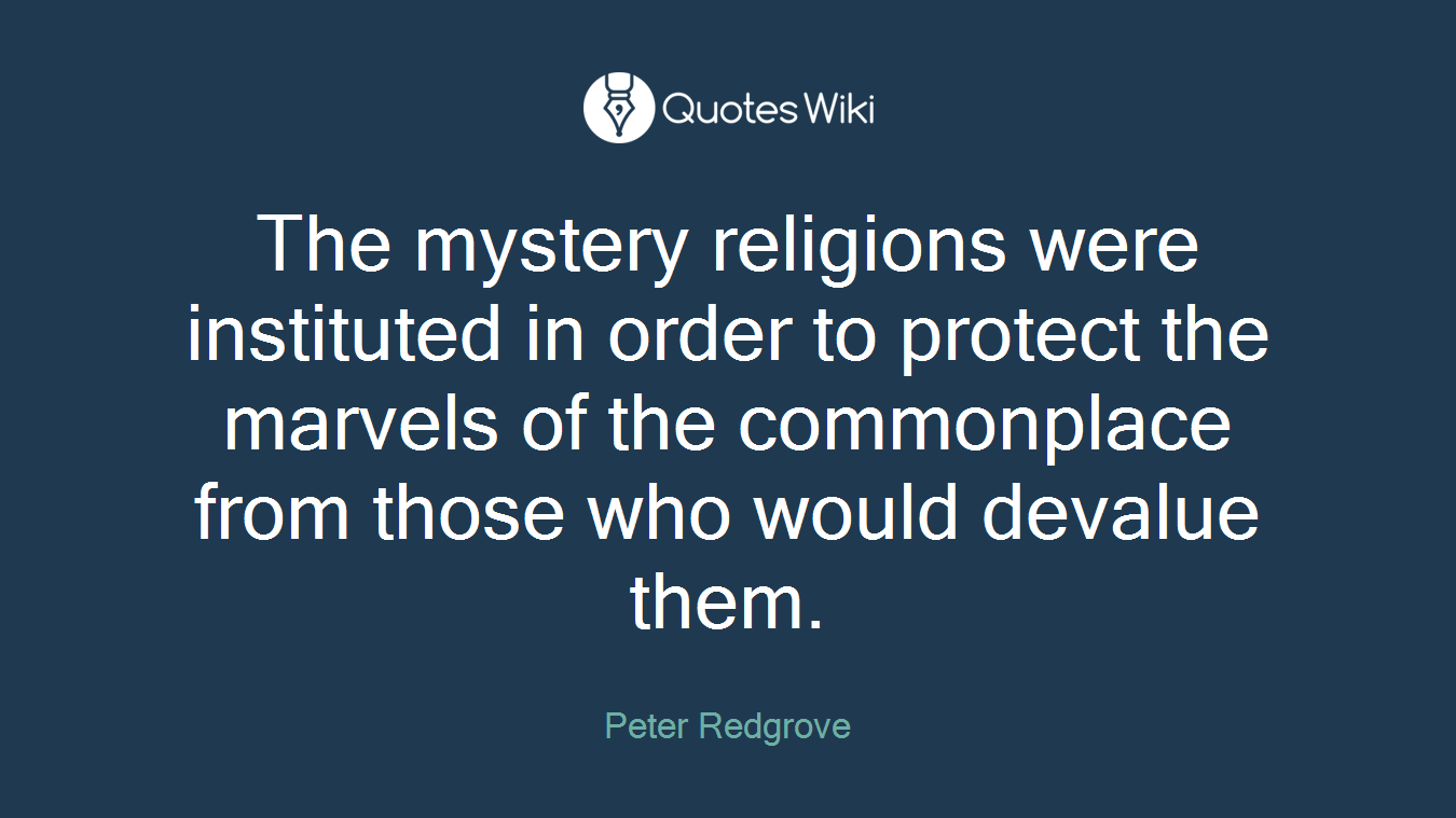 The mystery religions were instituted in order to protect the marvels of the commonplace from those who would devalue them.