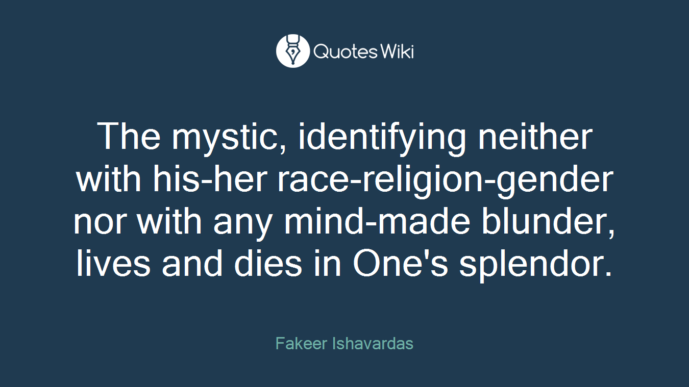 The mystic, identifying neither with his-her race-religion-gender nor with any mind-made blunder, lives and dies in One's splendor.