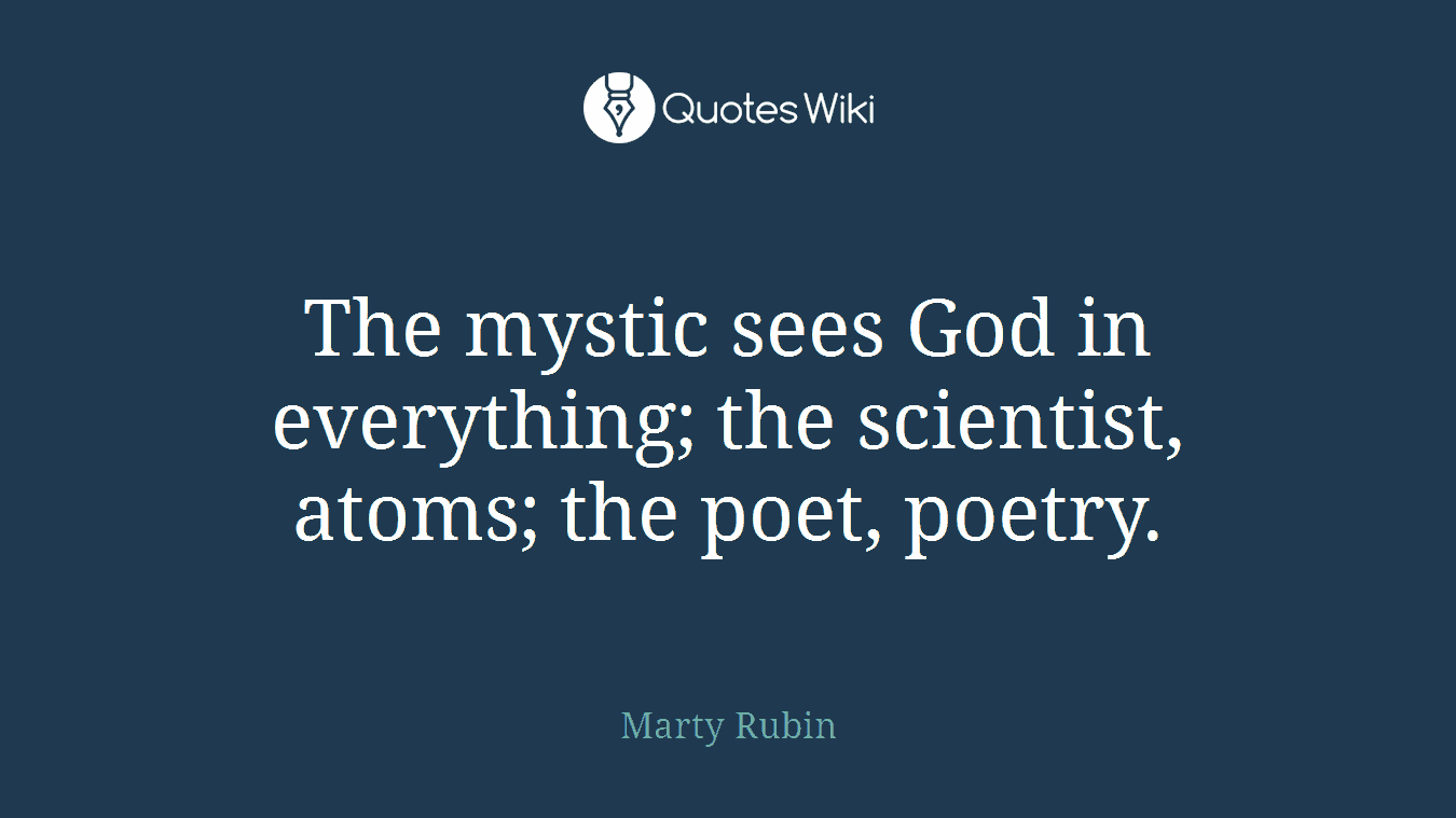 The mystic sees God in everything; the scientist, atoms; the poet, poetry.