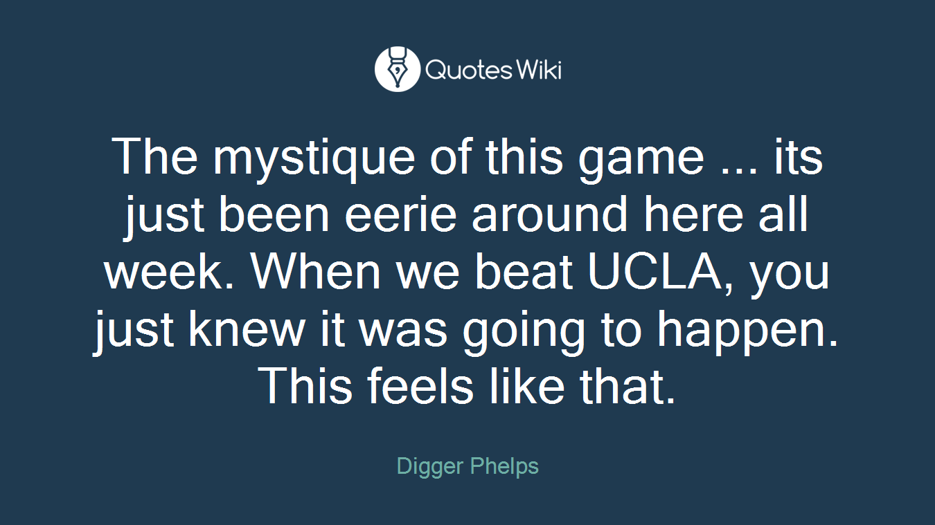 The mystique of this game ... its just been eerie around here all week. When we beat UCLA, you just knew it was going to happen. This feels like that.