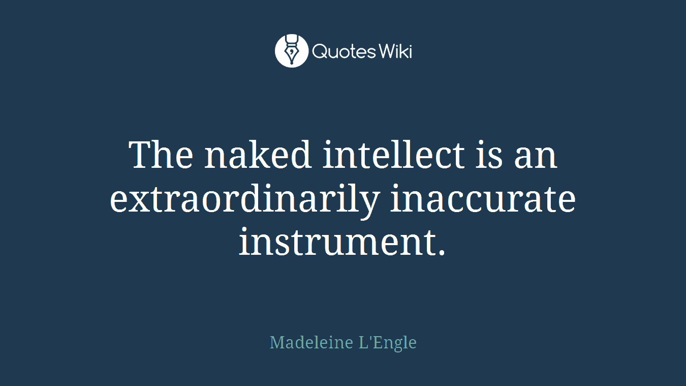 The naked intellect is an extraordinarily inaccurate instrument.